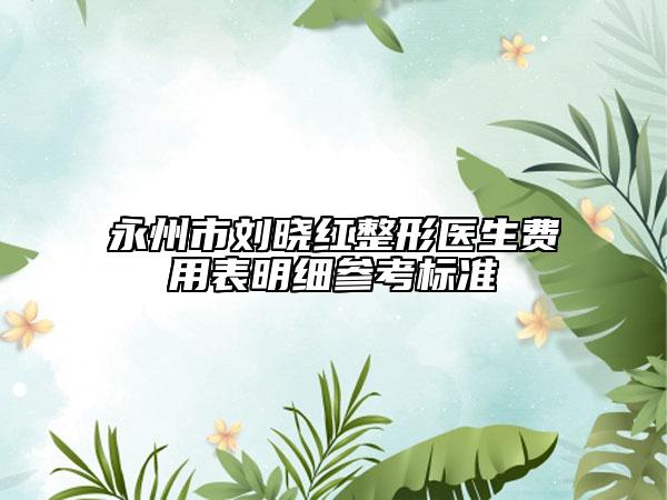 永州市劉曉紅整形醫(yī)生費用表明細參考標準