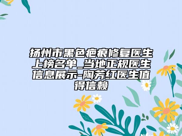 揚(yáng)州市黑色疤痕修復(fù)醫(yī)生上榜名單_當(dāng)?shù)卣?guī)醫(yī)生信息展示-陶芳紅醫(yī)生值得信賴