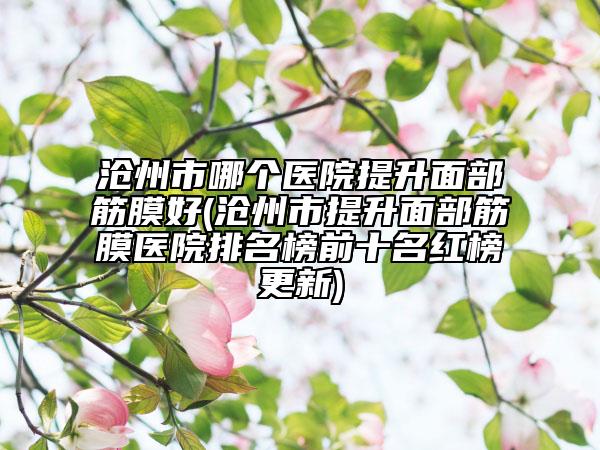 滄州市哪個醫(yī)院提升面部筋膜好(滄州市提升面部筋膜醫(yī)院排名榜前十名紅榜更新)