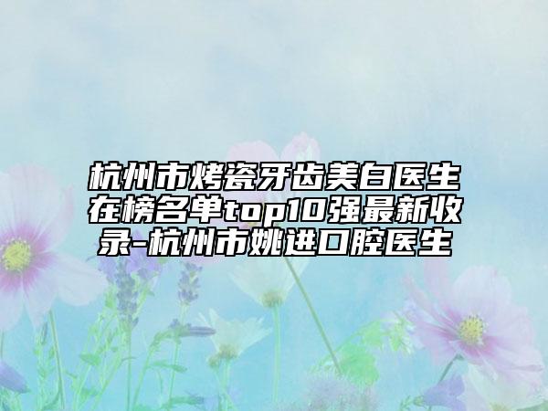 杭州市烤瓷牙齒美白醫(yī)生在榜名單top10強最新收錄-杭州市姚進口腔醫(yī)生