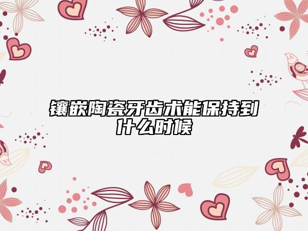 鑲嵌陶瓷牙齒術能保持到什么時候