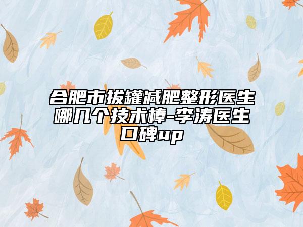 合肥市拔罐減肥整形醫(yī)生哪幾個技術棒-李濤醫(yī)生口碑up
