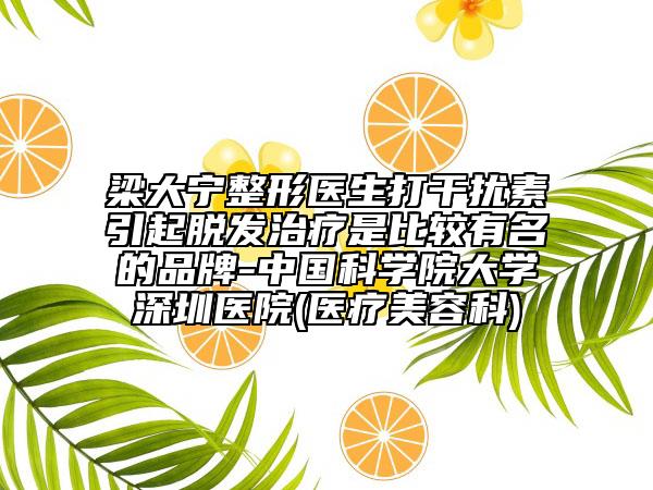 梁大寧整形醫(yī)生打干擾素引起脫發(fā)治療是比較有名的品牌-中國科學院大學深圳醫(yī)院(醫(yī)療美容科)