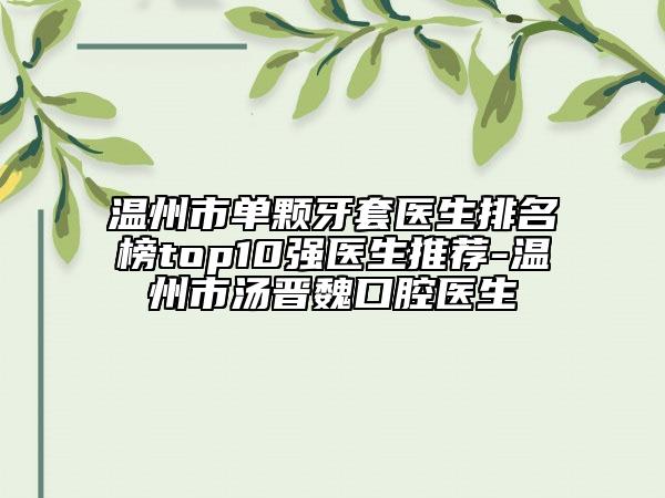 溫州市單顆牙套醫(yī)生排名榜top10強(qiáng)醫(yī)生推薦-溫州市湯晉魏口腔醫(yī)生