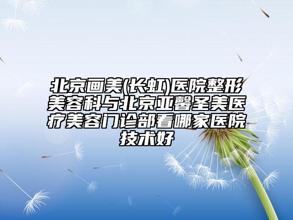 北京畫美(長虹)醫(yī)院整形美容科與北京亞馨圣美醫(yī)療美容門診部看哪家醫(yī)院技術(shù)好