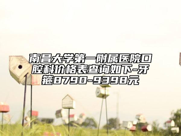 南昌大學(xué)第一附屬醫(yī)院口腔科價(jià)格表查詢?nèi)缦?牙箍8790-9398元