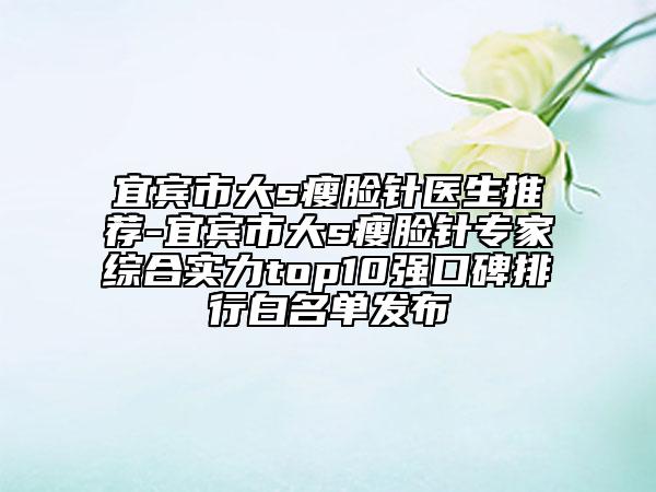 宜賓市大s瘦臉針醫(yī)生推薦-宜賓市大s瘦臉針專家綜合實(shí)力top10強(qiáng)口碑排行白名單發(fā)布