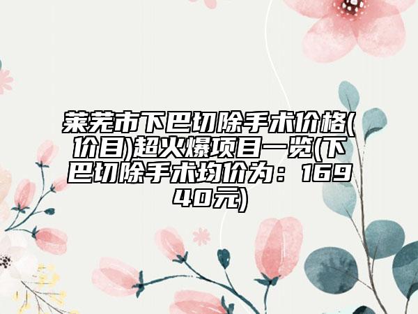 萊蕪市下巴切除手術(shù)價(jià)格(價(jià)目)超火爆項(xiàng)目一覽(下巴切除手術(shù)均價(jià)為：16940元)