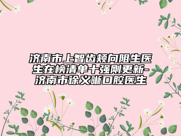 濟(jì)南市上智齒頰向阻生醫(yī)生在榜清單十強(qiáng)剛更新-濟(jì)南市徐義晰口腔醫(yī)生