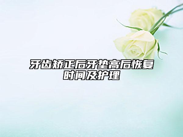牙齒矯正后牙墊高后恢復(fù)時間及護(hù)理
