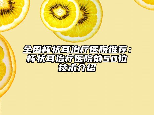 全國杯狀耳治療醫(yī)院推薦：杯狀耳治療醫(yī)院前50位技術(shù)介紹