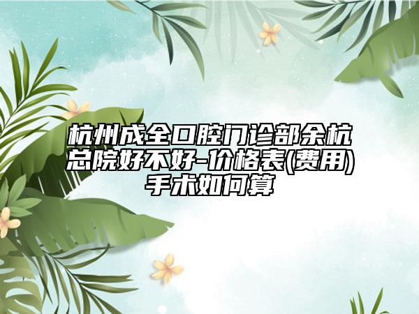 杭州成全口腔門診部余杭總院好不好-價格表(費用)手術如何算