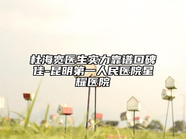 杜海寬醫(yī)生實力靠譜口碑佳-昆明第一人民醫(yī)院星耀醫(yī)院