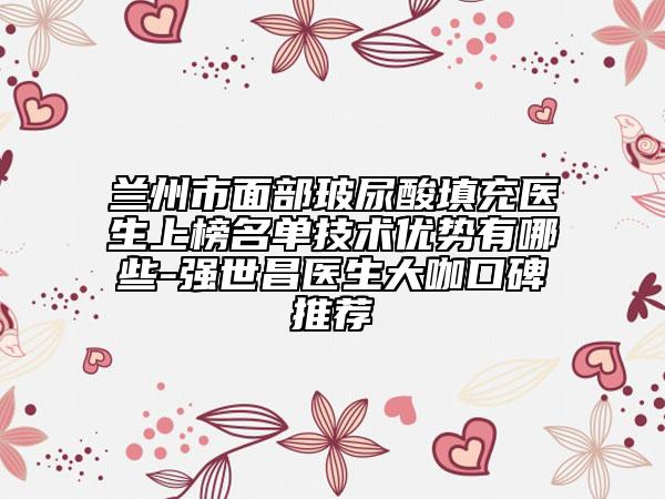 蘭州市面部玻尿酸填充醫(yī)生上榜名單技術(shù)優(yōu)勢有哪些-強世昌醫(yī)生大咖口碑推薦