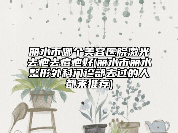 麗水市哪個(gè)美容醫(yī)院激光去疤去痘疤好(麗水市麗水整形外科門(mén)診部去過(guò)的人都來(lái)推薦)