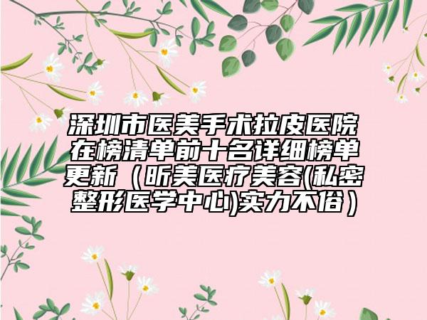 深圳市醫(yī)美手術(shù)拉皮醫(yī)院在榜清單前十名詳細(xì)榜單更新（昕美醫(yī)療美容(私密整形醫(yī)學(xué)中心)實(shí)力不俗）