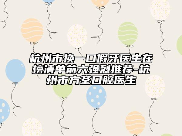 杭州市換一口假牙醫(yī)生在榜清單前六強(qiáng)烈推薦-杭州市方荃口腔醫(yī)生