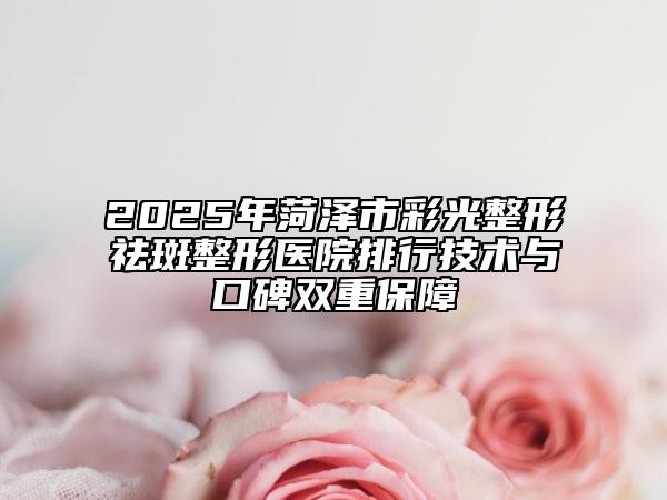 2025年菏澤市彩光整形祛斑整形醫(yī)院排行技術(shù)與口碑雙重保障