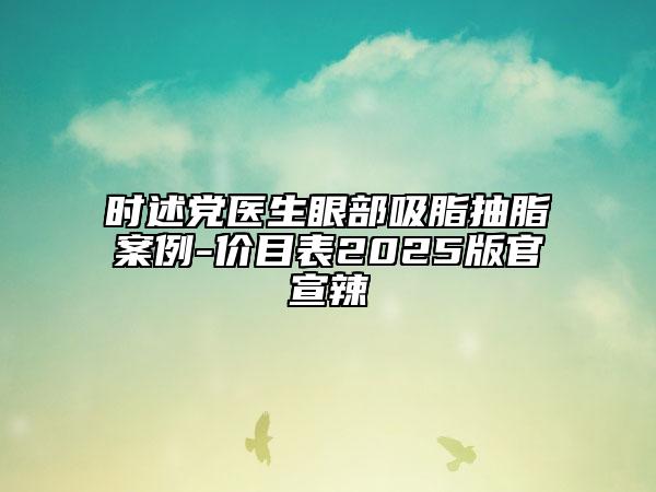 時(shí)述黨醫(yī)生眼部吸脂抽脂案例-價(jià)目表2025版官宣辣