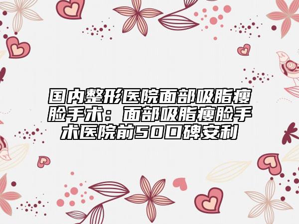國內(nèi)整形醫(yī)院面部吸脂瘦臉手術(shù)：面部吸脂瘦臉手術(shù)醫(yī)院前50口碑安利