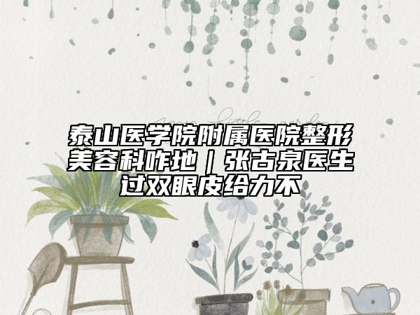 泰山醫(yī)學(xué)院附屬醫(yī)院整形美容科咋地｜張古泉醫(yī)生過雙眼皮給力不