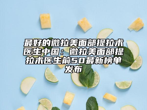最好的微拉美面部提拉術(shù)醫(yī)生中國：微拉美面部提拉術(shù)醫(yī)生前50最新榜單發(fā)布