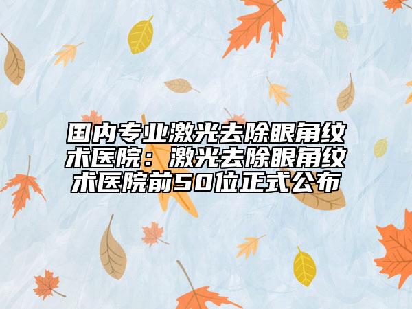 國內(nèi)專業(yè)激光去除眼角紋術(shù)醫(yī)院：激光去除眼角紋術(shù)醫(yī)院前50位正式公布