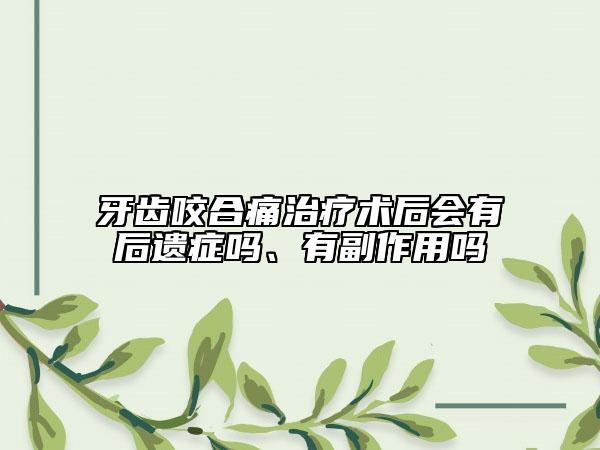 牙齒咬合痛治療術(shù)后會(huì)有后遺癥嗎、有副作用嗎