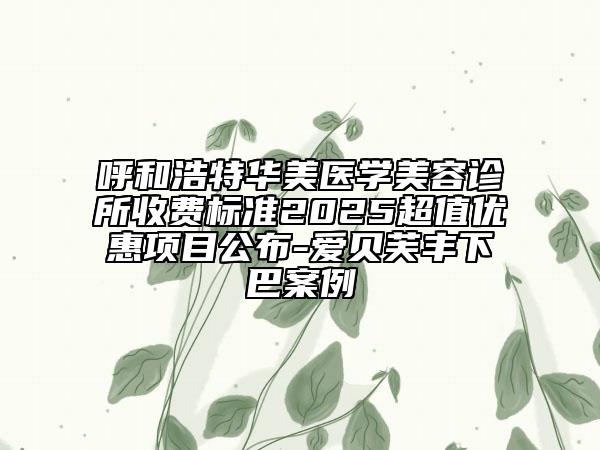呼和浩特華美醫(yī)學美容診所收費標準2025超值優(yōu)惠項目公布-愛貝芙豐下巴案例