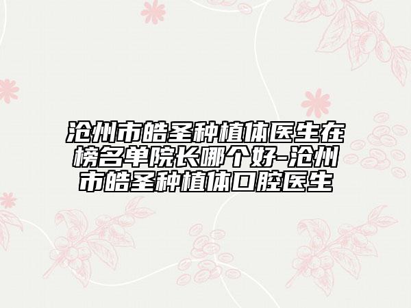 滄州市皓圣種植體醫(yī)生在榜名單院長(zhǎng)哪個(gè)好-滄州市皓圣種植體口腔醫(yī)生