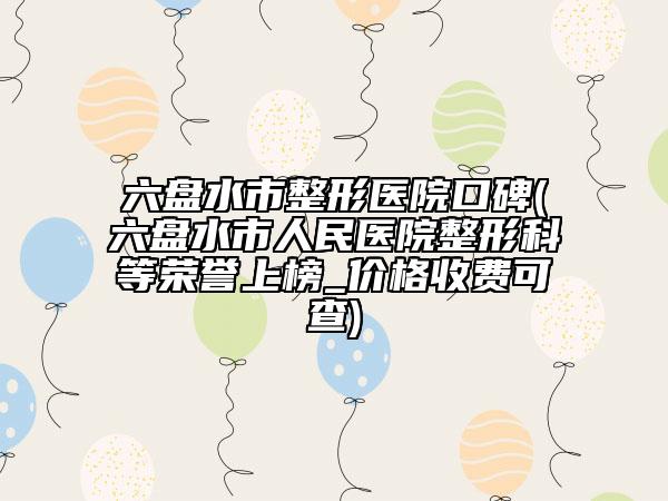 六盤(pán)水市整形醫(yī)院口碑(六盤(pán)水市人民醫(yī)院整形科等榮譽(yù)上榜_價(jià)格收費(fèi)可查)