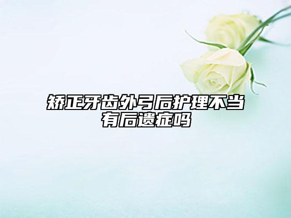 矯正牙齒外弓后護(hù)理不當(dāng)有后遺癥嗎