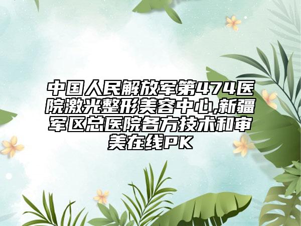 中國人民解放軍第474醫(yī)院激光整形美容中心,新疆軍區(qū)總醫(yī)院各方技術(shù)和審美在線PK
