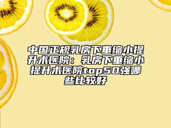 中國正規(guī)乳房下垂縮小提升術(shù)醫(yī)院：乳房下垂縮小提升術(shù)醫(yī)院top50強哪些比較好