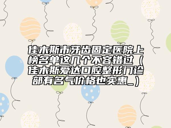 佳木斯市牙齒固定醫(yī)院上榜名單這幾個(gè)不容錯(cuò)過（佳木斯愛達(dá)口腔整形門診部有名氣價(jià)格也實(shí)惠_）