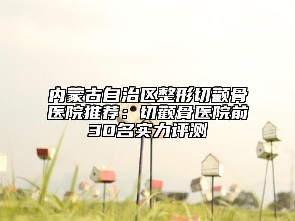 內(nèi)蒙古自治區(qū)整形切顴骨醫(yī)院推薦：切顴骨醫(yī)院前30名實力評測