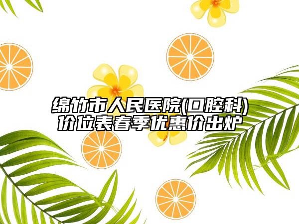 綿竹市人民醫(yī)院(口腔科)價位表春季優(yōu)惠價出爐