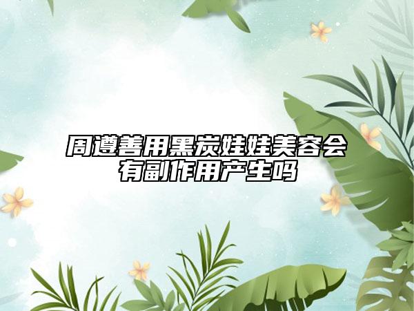 周遵善用黑炭娃娃美容會有副作用產(chǎn)生嗎