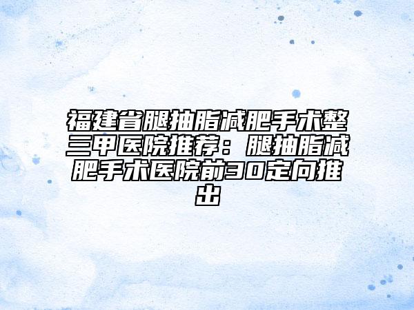 福建省腿抽脂減肥手術(shù)整三甲醫(yī)院推薦：腿抽脂減肥手術(shù)醫(yī)院前30定向推出