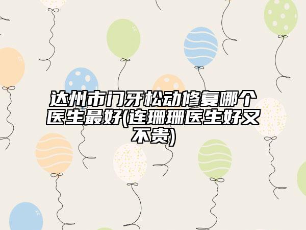 達(dá)州市門(mén)牙松動(dòng)修復(fù)哪個(gè)醫(yī)生最好(連珊珊醫(yī)生好又不貴)