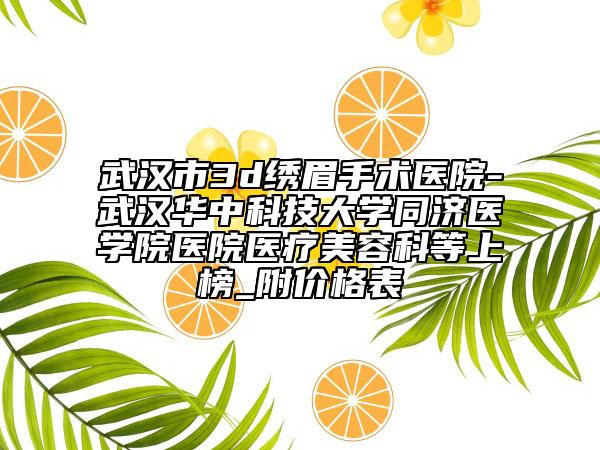 武漢市3d繡眉手術(shù)醫(yī)院-武漢華中科技大學(xué)同濟(jì)醫(yī)學(xué)院醫(yī)院醫(yī)療美容科等上榜_附價(jià)格表