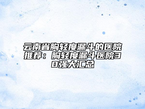 云南省胸輕度漏斗的醫(yī)院推薦：胸輕度漏斗醫(yī)院30強大匯總