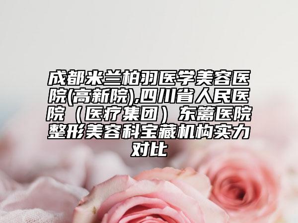 成都米蘭柏羽醫(yī)學(xué)美容醫(yī)院(高新院),四川省人民醫(yī)院（醫(yī)療集團(tuán)）東籬醫(yī)院整形美容科寶藏機(jī)構(gòu)實力對比