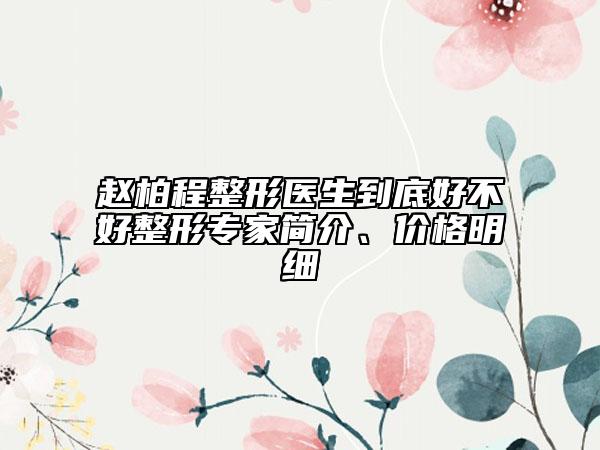 趙柏程整形醫(yī)生到底好不好整形專家簡介、價格明細(xì)