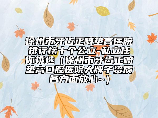 徐州市牙齒正畸墊高醫(yī)院排行榜十個公立-私立任你挑選（徐州市牙齒正畸墊高口腔醫(yī)院大牌子資質(zhì)各方面放心~）