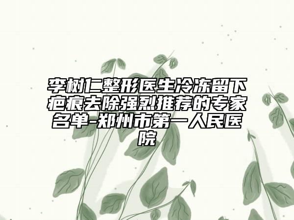李樹(shù)仁整形醫(yī)生冷凍留下疤痕去除強(qiáng)烈推薦的專家名單-鄭州市第一人民醫(yī)院
