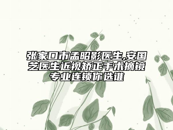張家口市孟昭影醫(yī)生,安國(guó)芝醫(yī)生近視矯正手術(shù)摘鏡專業(yè)連鎖你選誰(shuí)