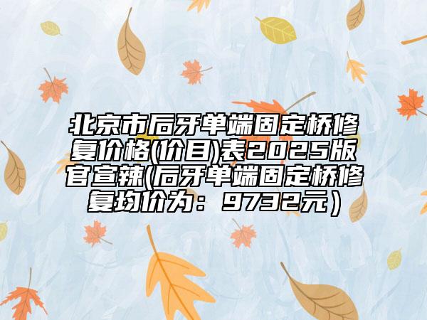 北京市后牙單端固定橋修復(fù)價(jià)格(價(jià)目)表2025版官宣辣(后牙單端固定橋修復(fù)均價(jià)為：9732元）