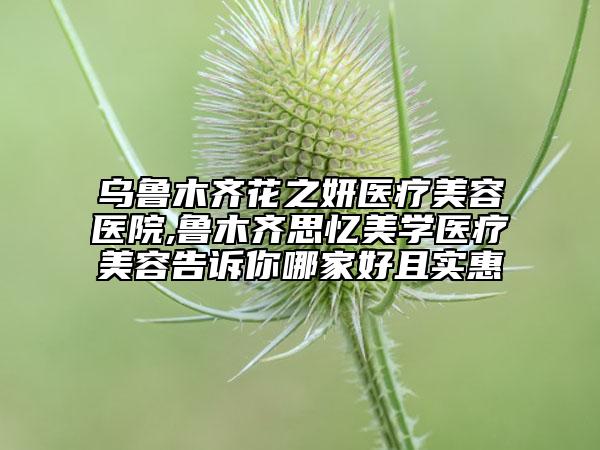烏魯木齊花之妍醫(yī)療美容醫(yī)院,魯木齊思憶美學(xué)醫(yī)療美容告訴你哪家好且實惠