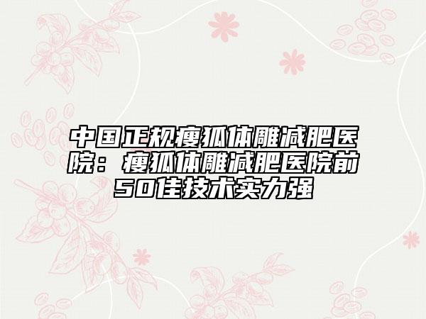 中國(guó)正規(guī)瘦狐體雕減肥醫(yī)院：瘦狐體雕減肥醫(yī)院前50佳技術(shù)實(shí)力強(qiáng)